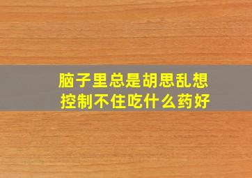 脑子里总是胡思乱想 控制不住吃什么药好